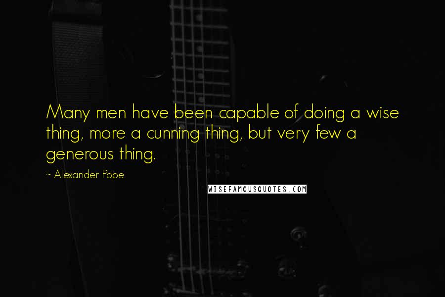 Alexander Pope Quotes: Many men have been capable of doing a wise thing, more a cunning thing, but very few a generous thing.