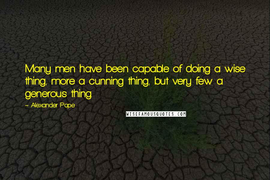 Alexander Pope Quotes: Many men have been capable of doing a wise thing, more a cunning thing, but very few a generous thing.