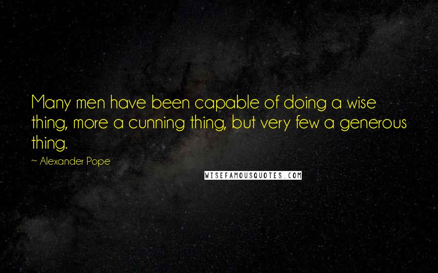 Alexander Pope Quotes: Many men have been capable of doing a wise thing, more a cunning thing, but very few a generous thing.