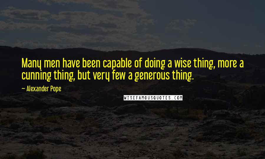 Alexander Pope Quotes: Many men have been capable of doing a wise thing, more a cunning thing, but very few a generous thing.