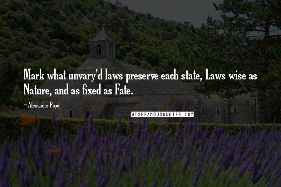 Alexander Pope Quotes: Mark what unvary'd laws preserve each state, Laws wise as Nature, and as fixed as Fate.