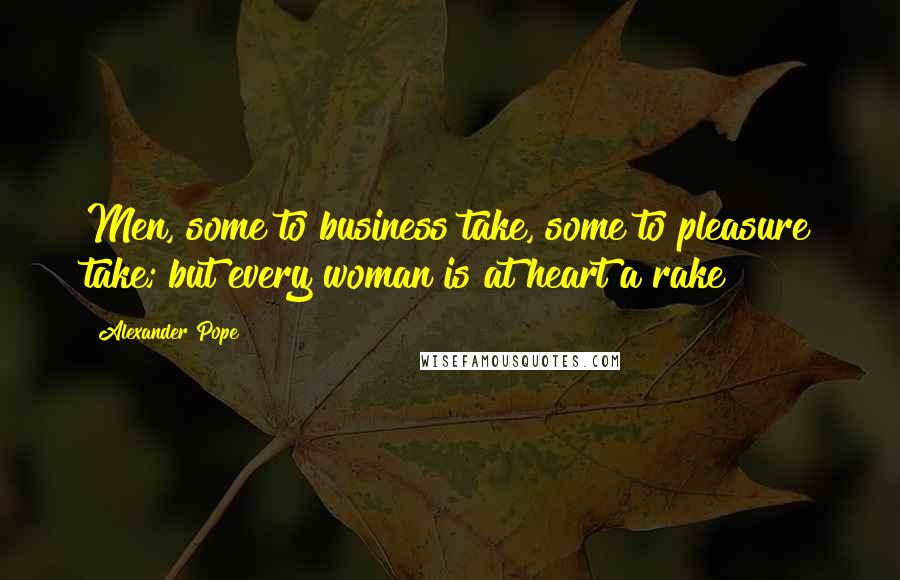 Alexander Pope Quotes: Men, some to business take, some to pleasure take; but every woman is at heart a rake