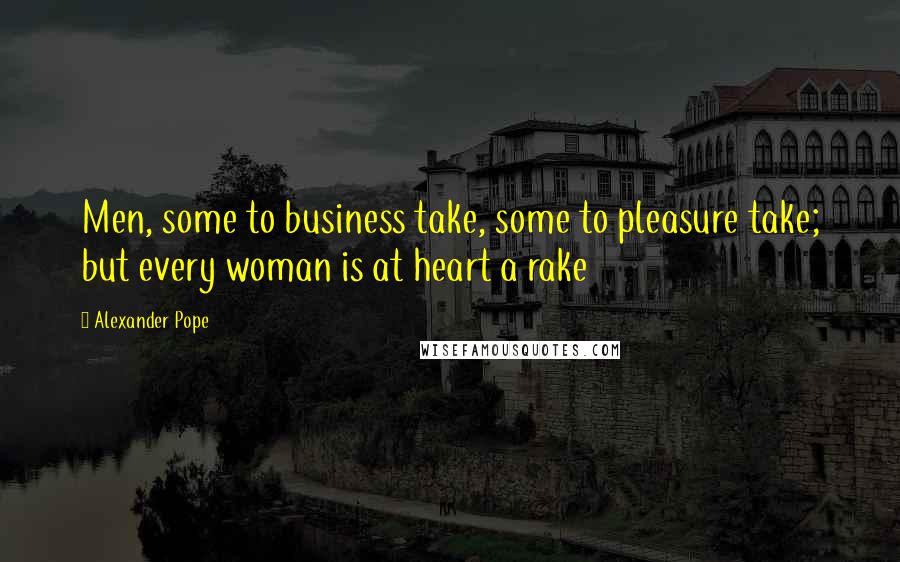 Alexander Pope Quotes: Men, some to business take, some to pleasure take; but every woman is at heart a rake