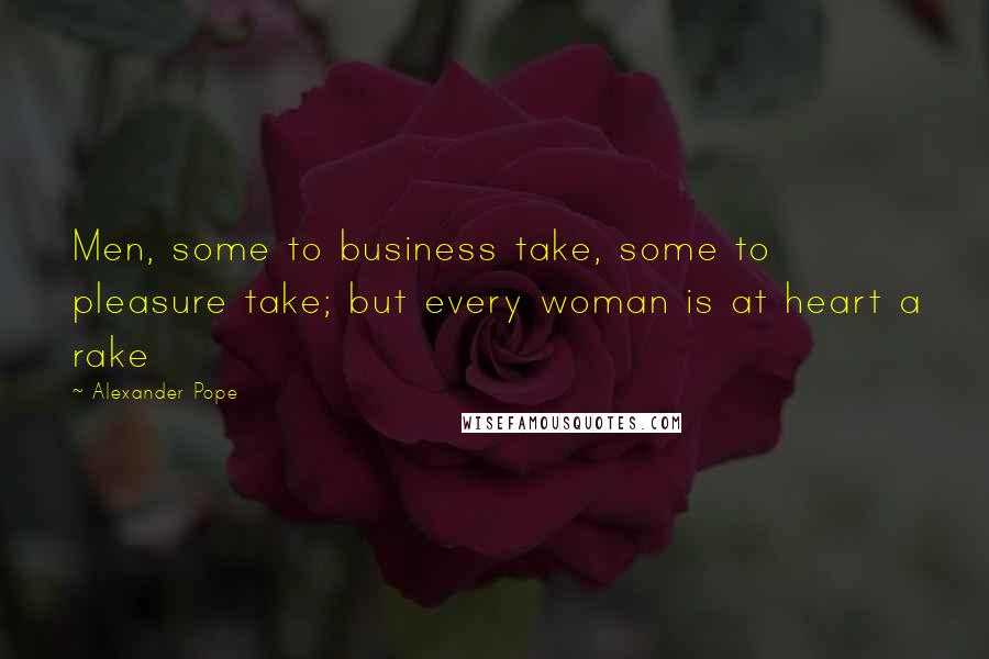 Alexander Pope Quotes: Men, some to business take, some to pleasure take; but every woman is at heart a rake