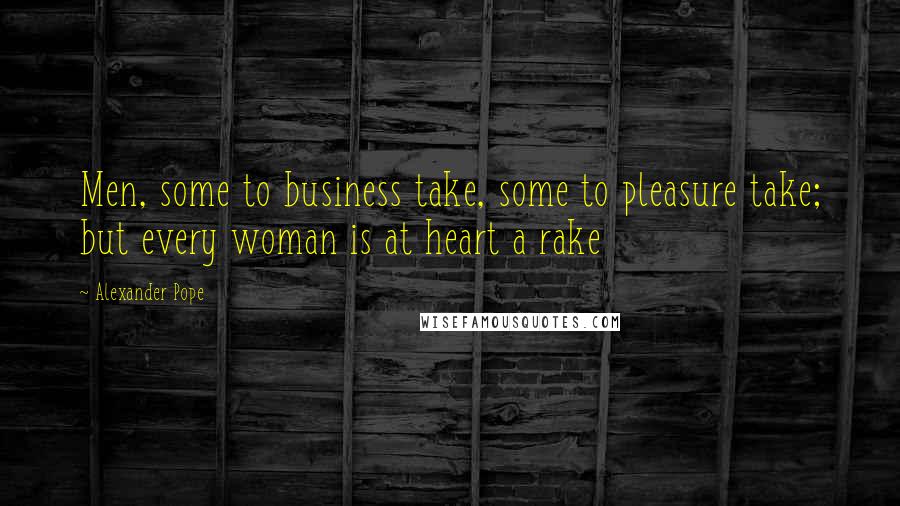 Alexander Pope Quotes: Men, some to business take, some to pleasure take; but every woman is at heart a rake