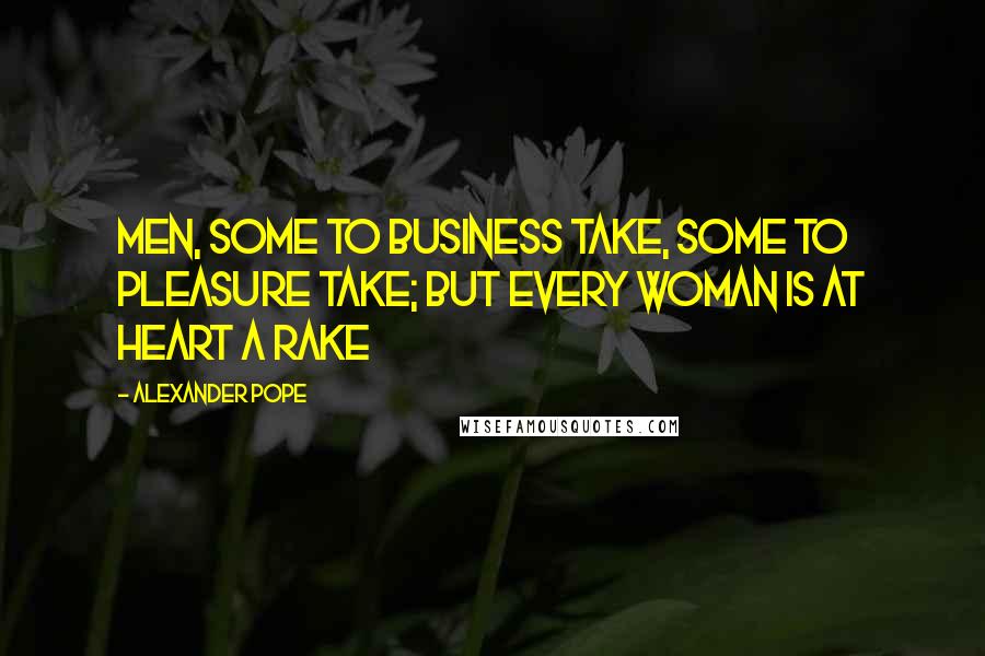 Alexander Pope Quotes: Men, some to business take, some to pleasure take; but every woman is at heart a rake