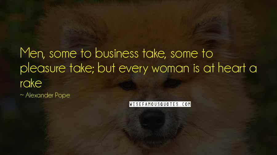 Alexander Pope Quotes: Men, some to business take, some to pleasure take; but every woman is at heart a rake