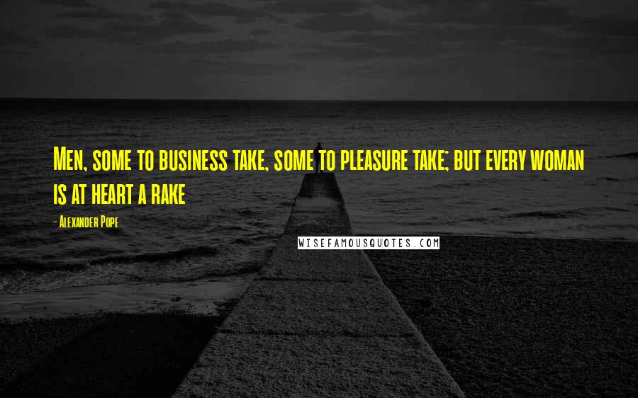 Alexander Pope Quotes: Men, some to business take, some to pleasure take; but every woman is at heart a rake