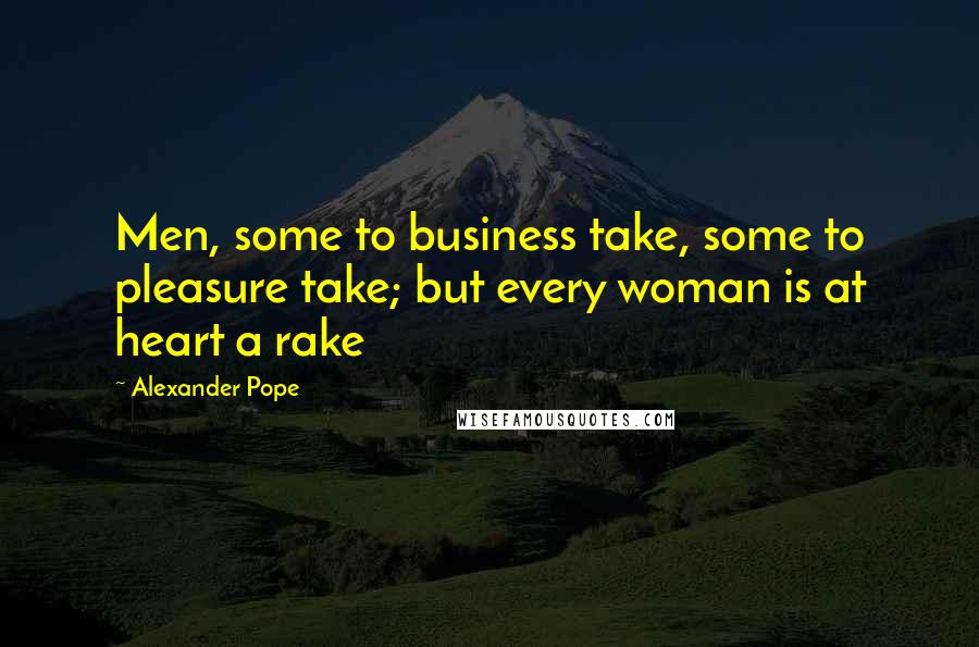 Alexander Pope Quotes: Men, some to business take, some to pleasure take; but every woman is at heart a rake