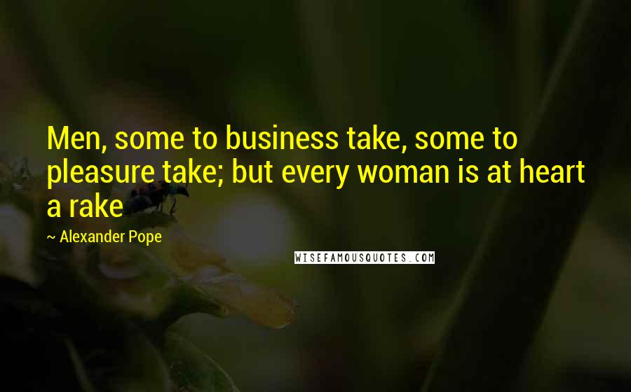 Alexander Pope Quotes: Men, some to business take, some to pleasure take; but every woman is at heart a rake