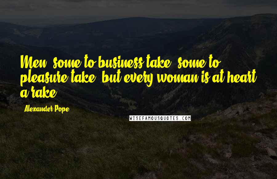 Alexander Pope Quotes: Men, some to business take, some to pleasure take; but every woman is at heart a rake