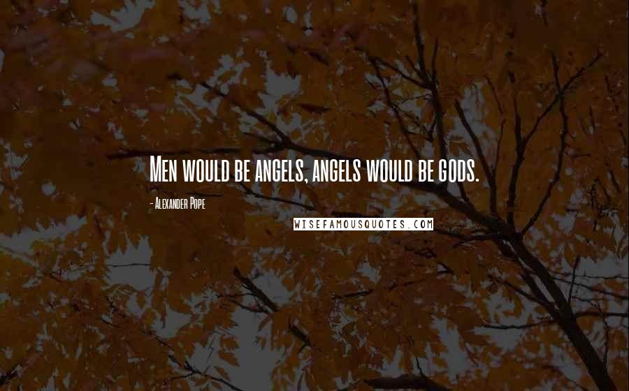 Alexander Pope Quotes: Men would be angels, angels would be gods.