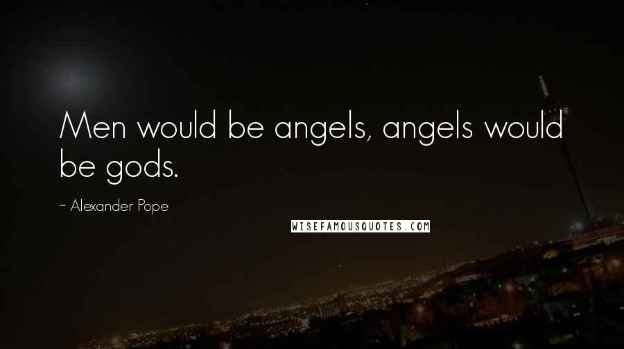 Alexander Pope Quotes: Men would be angels, angels would be gods.