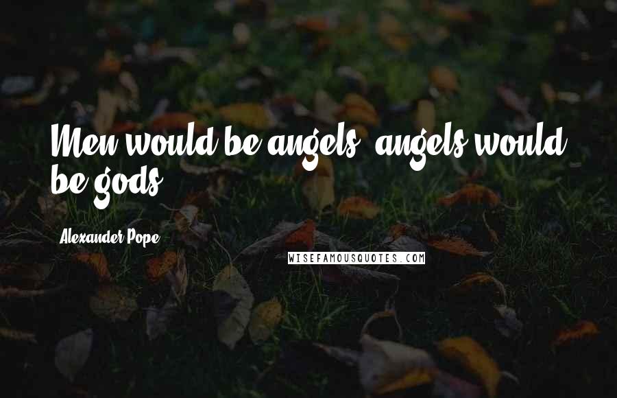 Alexander Pope Quotes: Men would be angels, angels would be gods.