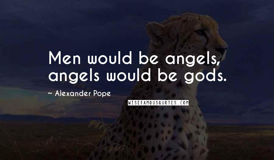Alexander Pope Quotes: Men would be angels, angels would be gods.