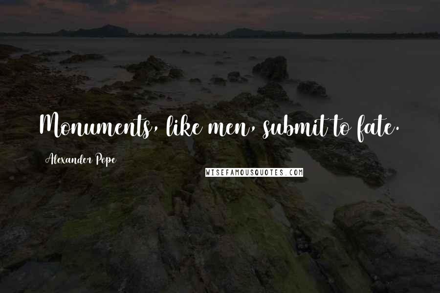 Alexander Pope Quotes: Monuments, like men, submit to fate.