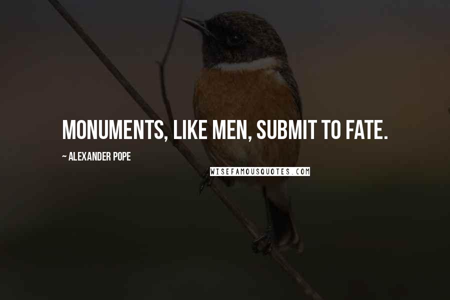 Alexander Pope Quotes: Monuments, like men, submit to fate.