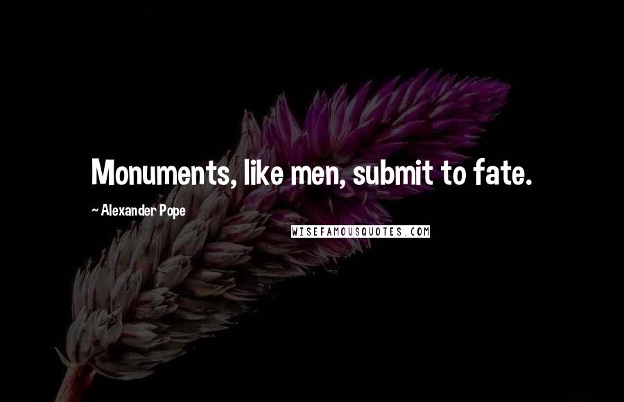 Alexander Pope Quotes: Monuments, like men, submit to fate.