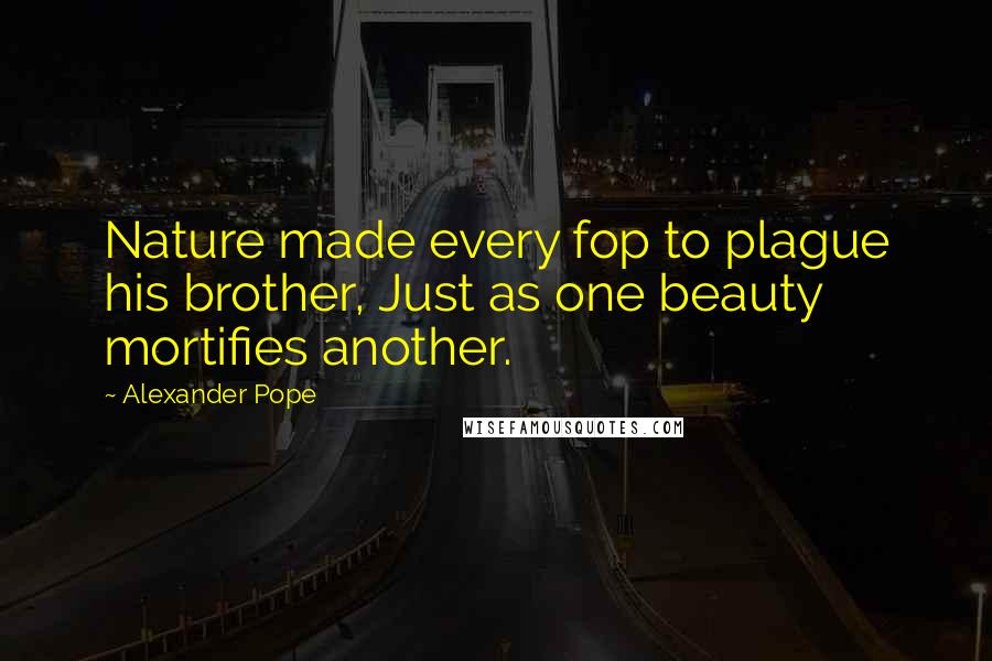 Alexander Pope Quotes: Nature made every fop to plague his brother, Just as one beauty mortifies another.