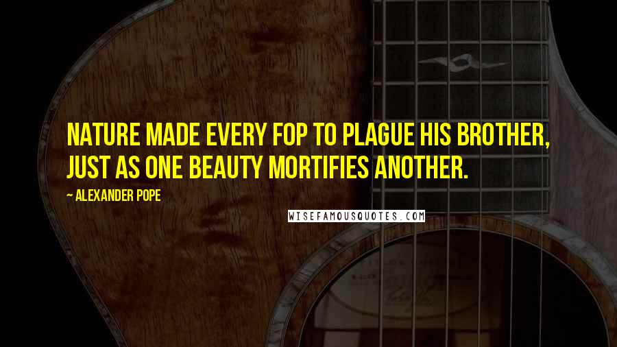 Alexander Pope Quotes: Nature made every fop to plague his brother, Just as one beauty mortifies another.