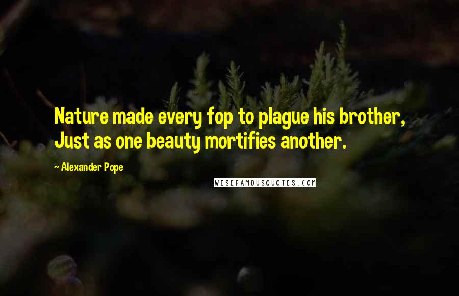 Alexander Pope Quotes: Nature made every fop to plague his brother, Just as one beauty mortifies another.