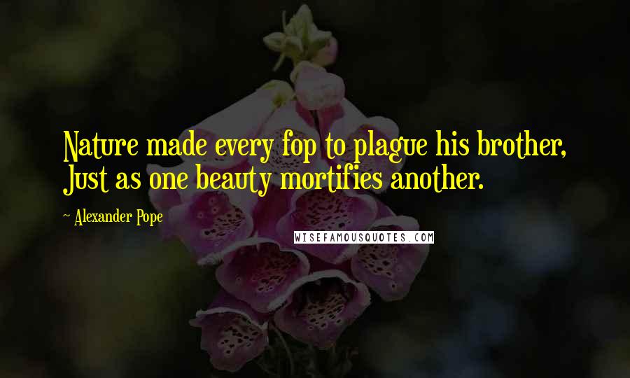 Alexander Pope Quotes: Nature made every fop to plague his brother, Just as one beauty mortifies another.