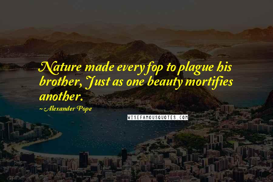 Alexander Pope Quotes: Nature made every fop to plague his brother, Just as one beauty mortifies another.