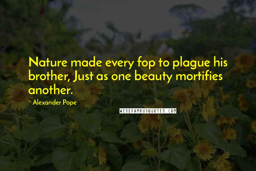 Alexander Pope Quotes: Nature made every fop to plague his brother, Just as one beauty mortifies another.