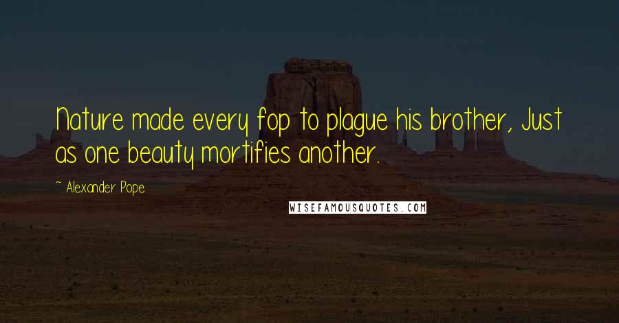 Alexander Pope Quotes: Nature made every fop to plague his brother, Just as one beauty mortifies another.