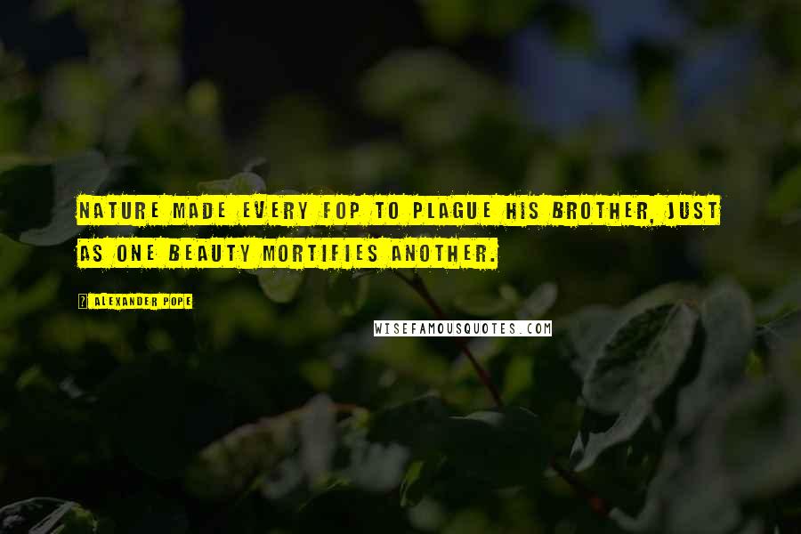 Alexander Pope Quotes: Nature made every fop to plague his brother, Just as one beauty mortifies another.