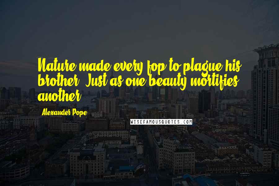 Alexander Pope Quotes: Nature made every fop to plague his brother, Just as one beauty mortifies another.