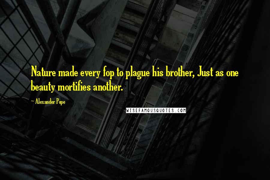 Alexander Pope Quotes: Nature made every fop to plague his brother, Just as one beauty mortifies another.