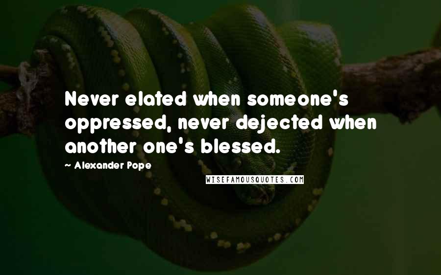 Alexander Pope Quotes: Never elated when someone's oppressed, never dejected when another one's blessed.