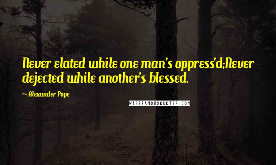Alexander Pope Quotes: Never elated while one man's oppress'd;Never dejected while another's blessed.
