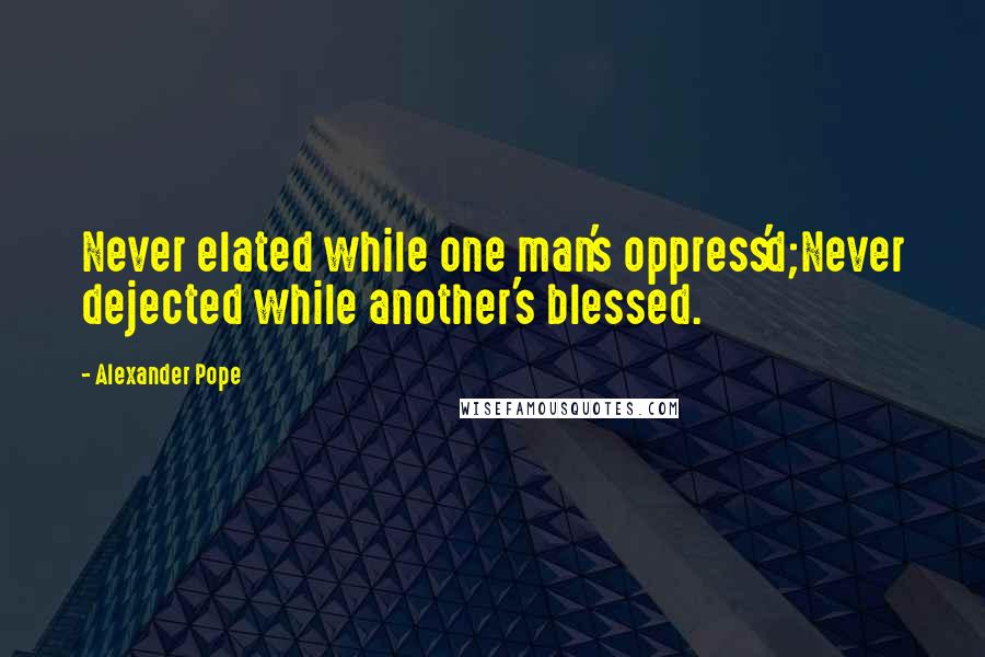 Alexander Pope Quotes: Never elated while one man's oppress'd;Never dejected while another's blessed.