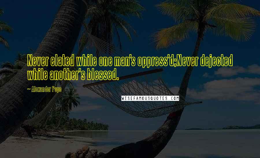 Alexander Pope Quotes: Never elated while one man's oppress'd;Never dejected while another's blessed.