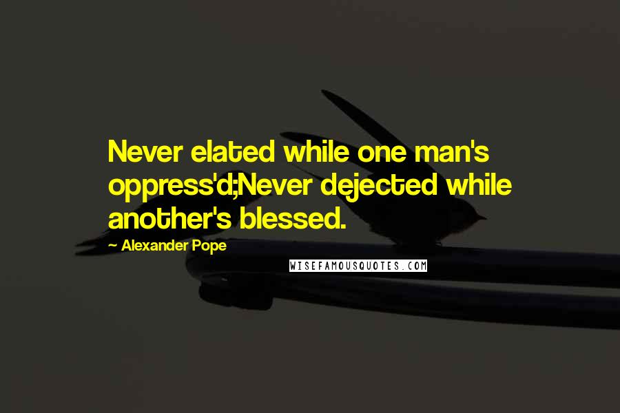 Alexander Pope Quotes: Never elated while one man's oppress'd;Never dejected while another's blessed.