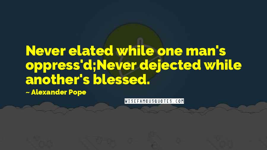 Alexander Pope Quotes: Never elated while one man's oppress'd;Never dejected while another's blessed.