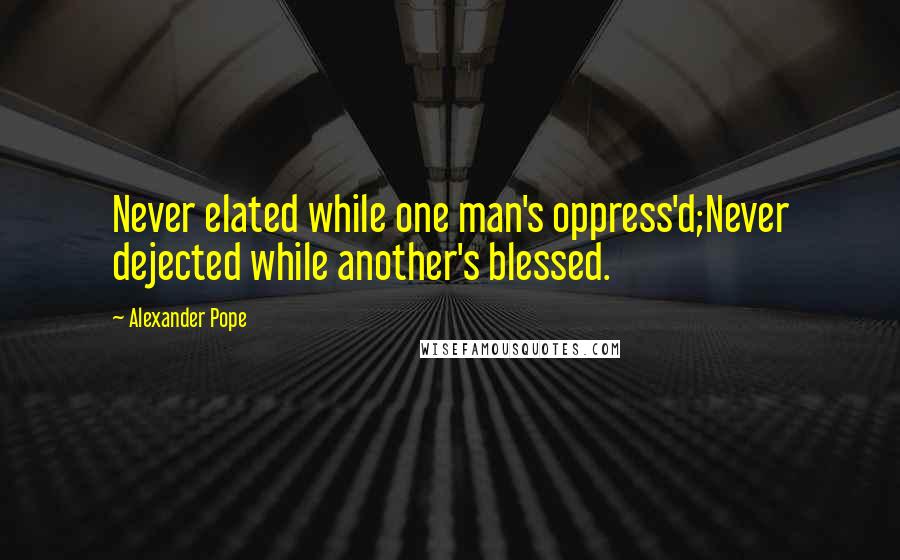 Alexander Pope Quotes: Never elated while one man's oppress'd;Never dejected while another's blessed.