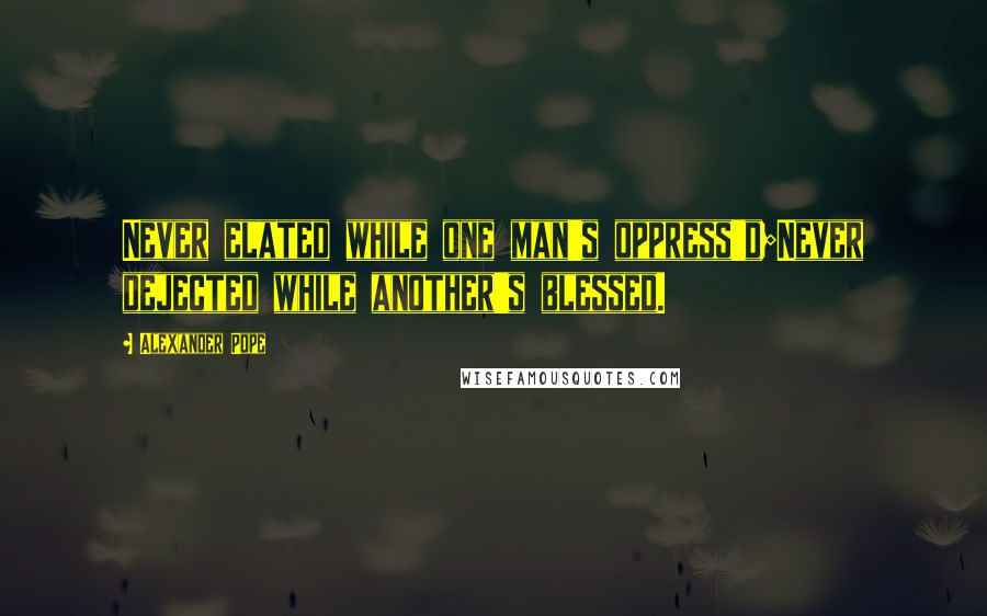 Alexander Pope Quotes: Never elated while one man's oppress'd;Never dejected while another's blessed.