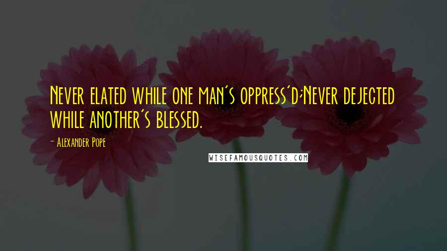 Alexander Pope Quotes: Never elated while one man's oppress'd;Never dejected while another's blessed.