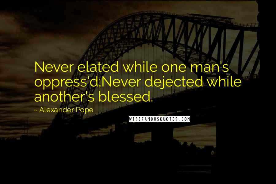 Alexander Pope Quotes: Never elated while one man's oppress'd;Never dejected while another's blessed.