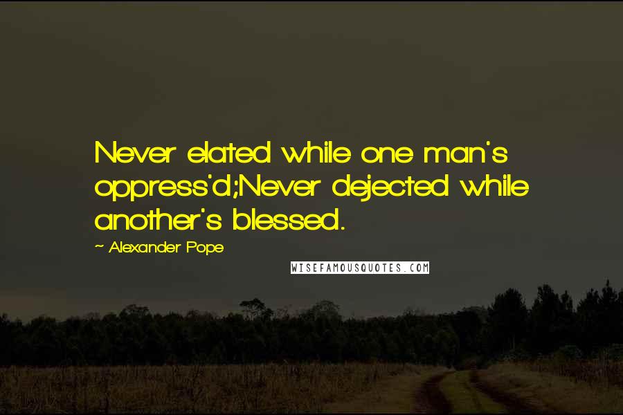 Alexander Pope Quotes: Never elated while one man's oppress'd;Never dejected while another's blessed.