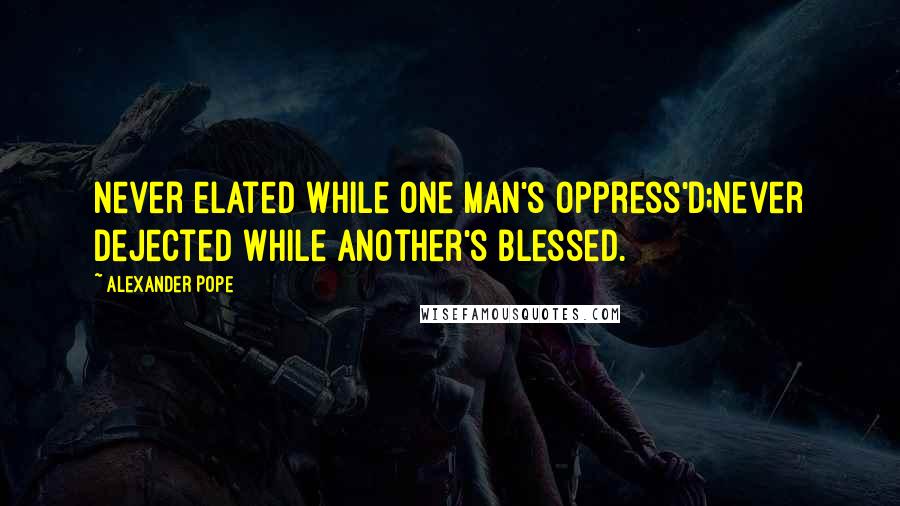 Alexander Pope Quotes: Never elated while one man's oppress'd;Never dejected while another's blessed.