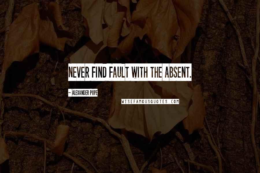 Alexander Pope Quotes: Never find fault with the absent.