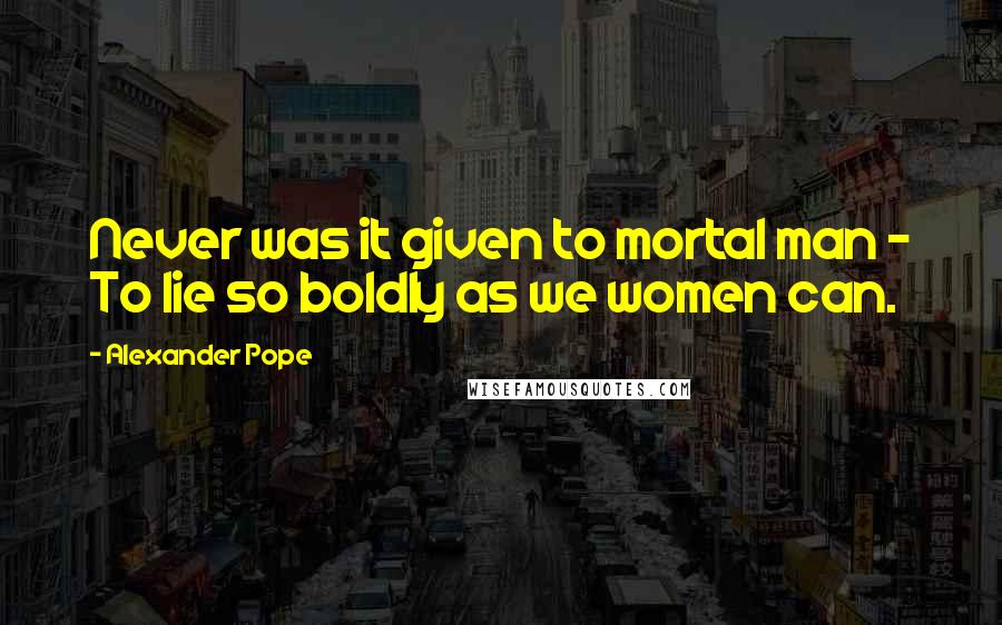 Alexander Pope Quotes: Never was it given to mortal man - To lie so boldly as we women can.
