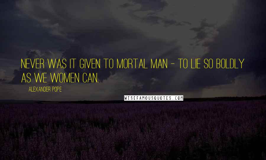 Alexander Pope Quotes: Never was it given to mortal man - To lie so boldly as we women can.