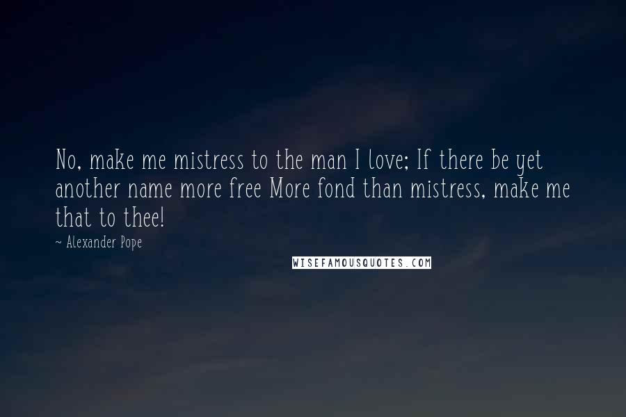 Alexander Pope Quotes: No, make me mistress to the man I love; If there be yet another name more free More fond than mistress, make me that to thee!