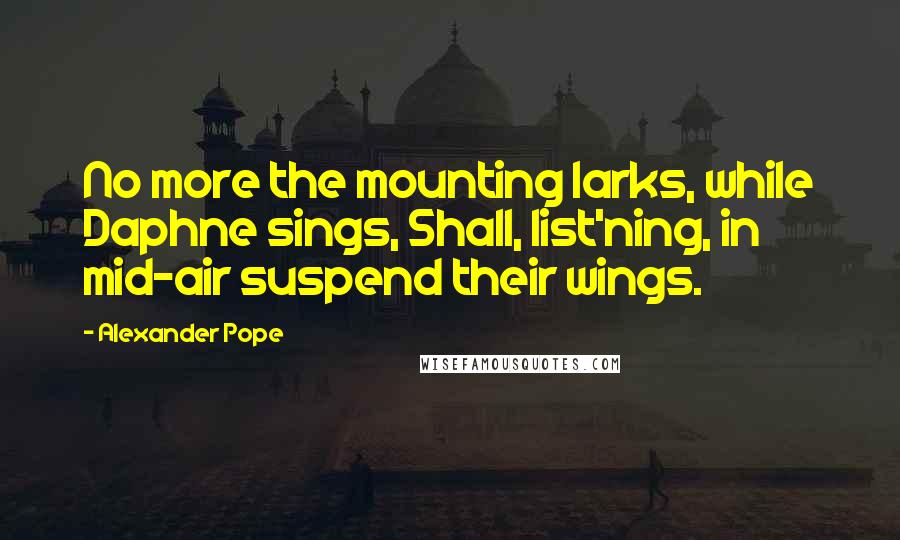 Alexander Pope Quotes: No more the mounting larks, while Daphne sings, Shall, list'ning, in mid-air suspend their wings.