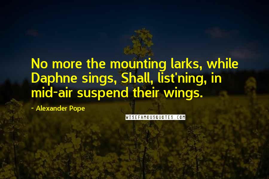 Alexander Pope Quotes: No more the mounting larks, while Daphne sings, Shall, list'ning, in mid-air suspend their wings.